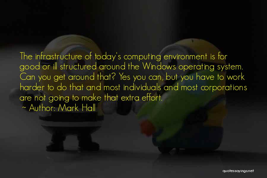 Mark Hall Quotes: The Infrastructure Of Today's Computing Environment Is For Good Or Ill Structured Around The Windows Operating System. Can You Get