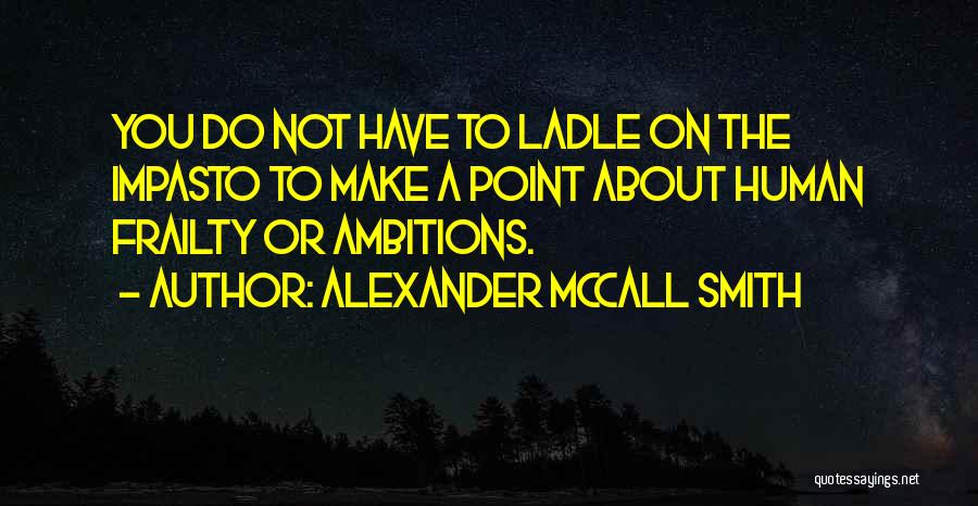 Alexander McCall Smith Quotes: You Do Not Have To Ladle On The Impasto To Make A Point About Human Frailty Or Ambitions.