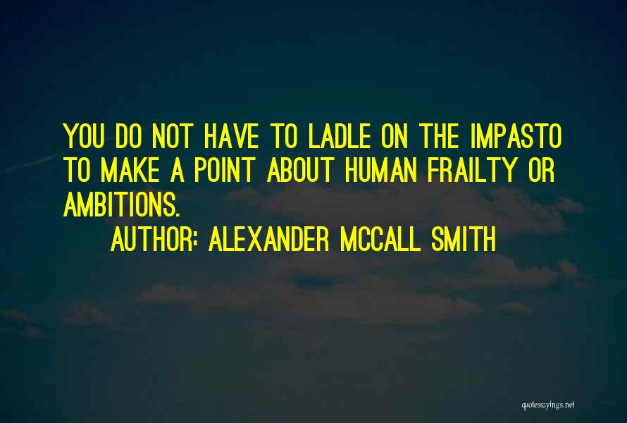 Alexander McCall Smith Quotes: You Do Not Have To Ladle On The Impasto To Make A Point About Human Frailty Or Ambitions.