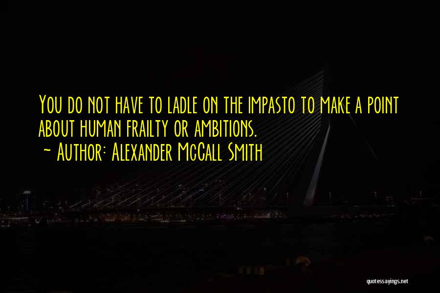 Alexander McCall Smith Quotes: You Do Not Have To Ladle On The Impasto To Make A Point About Human Frailty Or Ambitions.