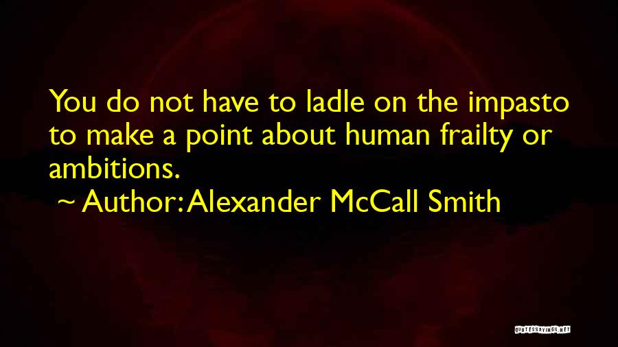 Alexander McCall Smith Quotes: You Do Not Have To Ladle On The Impasto To Make A Point About Human Frailty Or Ambitions.