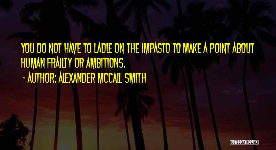 Alexander McCall Smith Quotes: You Do Not Have To Ladle On The Impasto To Make A Point About Human Frailty Or Ambitions.