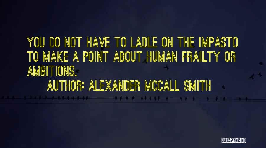 Alexander McCall Smith Quotes: You Do Not Have To Ladle On The Impasto To Make A Point About Human Frailty Or Ambitions.