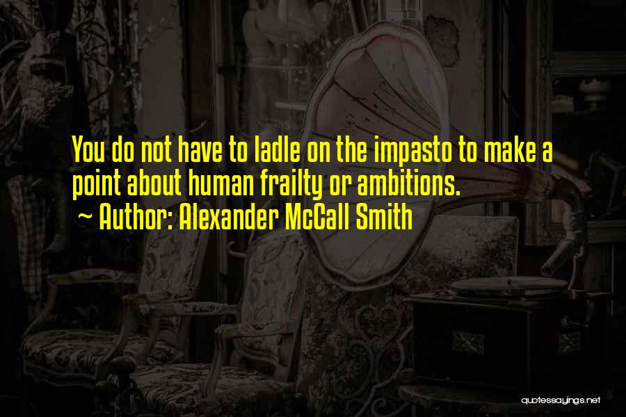 Alexander McCall Smith Quotes: You Do Not Have To Ladle On The Impasto To Make A Point About Human Frailty Or Ambitions.