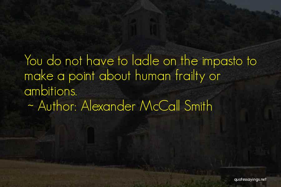 Alexander McCall Smith Quotes: You Do Not Have To Ladle On The Impasto To Make A Point About Human Frailty Or Ambitions.