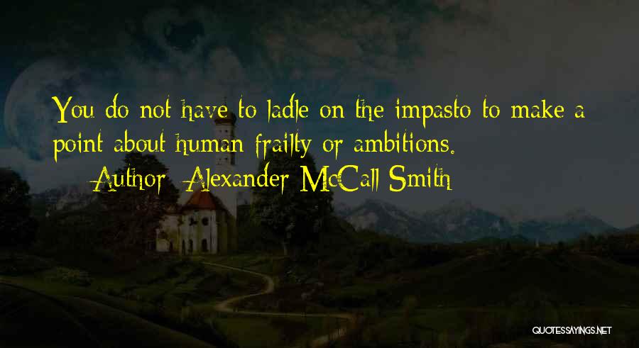 Alexander McCall Smith Quotes: You Do Not Have To Ladle On The Impasto To Make A Point About Human Frailty Or Ambitions.