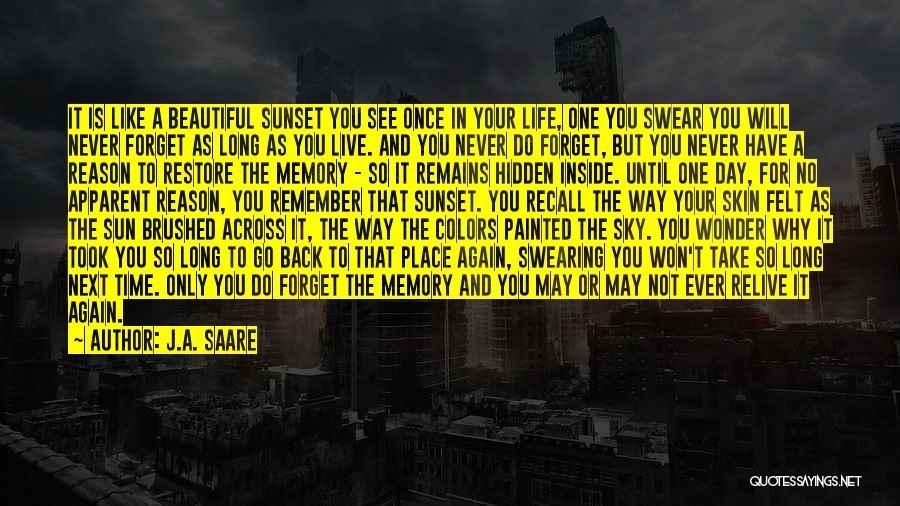 J.A. Saare Quotes: It Is Like A Beautiful Sunset You See Once In Your Life, One You Swear You Will Never Forget As