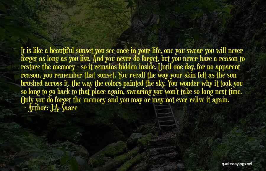 J.A. Saare Quotes: It Is Like A Beautiful Sunset You See Once In Your Life, One You Swear You Will Never Forget As