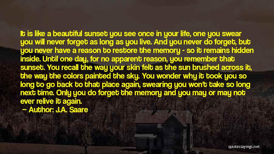 J.A. Saare Quotes: It Is Like A Beautiful Sunset You See Once In Your Life, One You Swear You Will Never Forget As