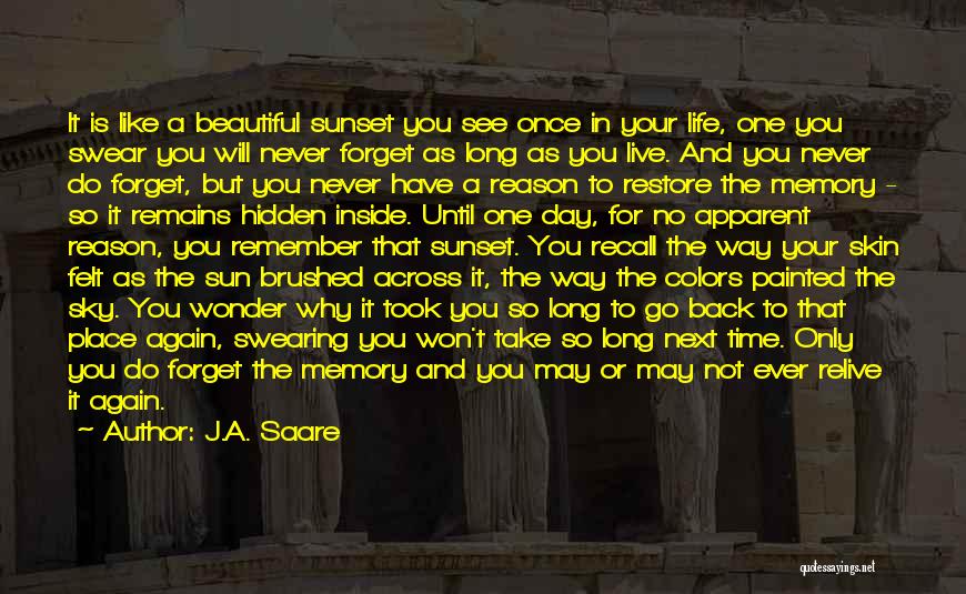 J.A. Saare Quotes: It Is Like A Beautiful Sunset You See Once In Your Life, One You Swear You Will Never Forget As