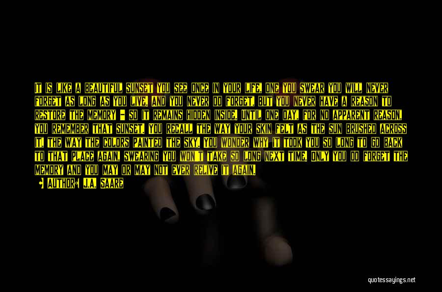 J.A. Saare Quotes: It Is Like A Beautiful Sunset You See Once In Your Life, One You Swear You Will Never Forget As