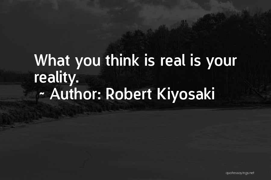 Robert Kiyosaki Quotes: What You Think Is Real Is Your Reality.