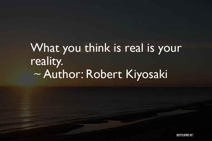 Robert Kiyosaki Quotes: What You Think Is Real Is Your Reality.