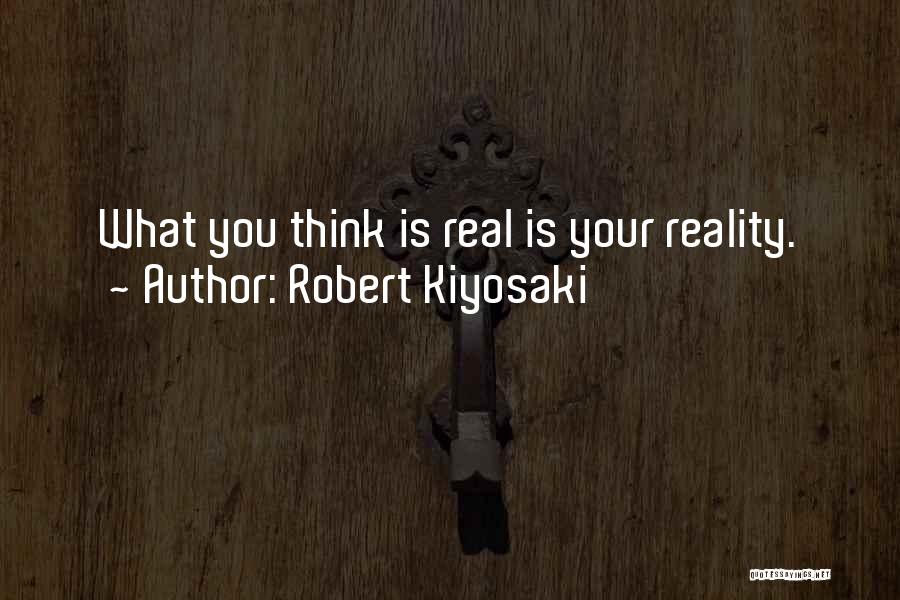 Robert Kiyosaki Quotes: What You Think Is Real Is Your Reality.