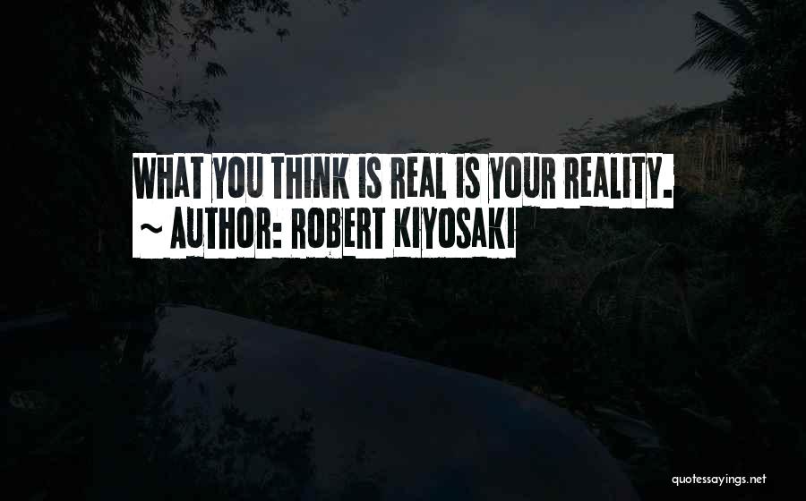 Robert Kiyosaki Quotes: What You Think Is Real Is Your Reality.