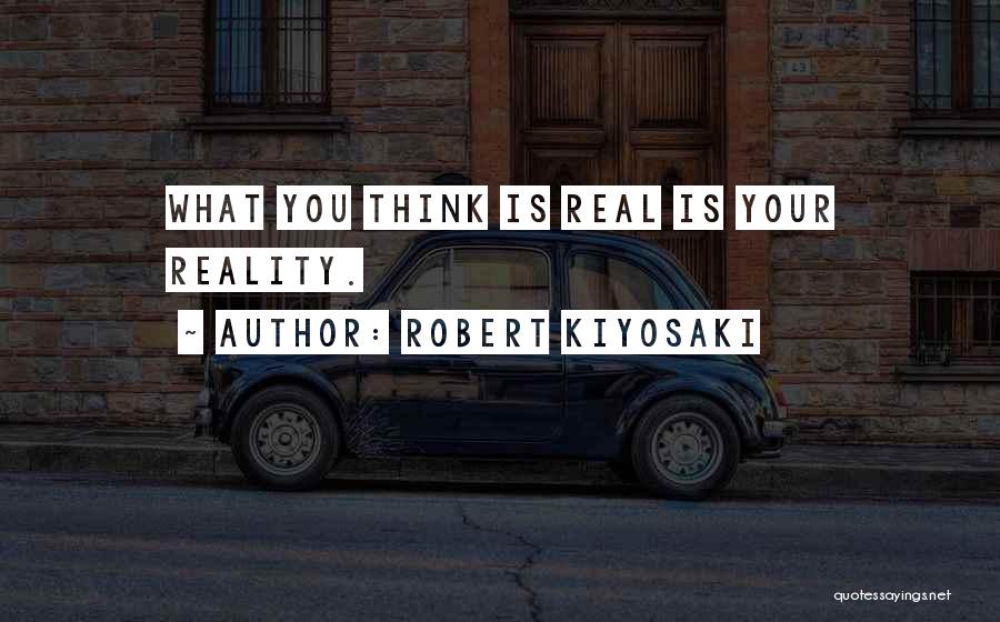 Robert Kiyosaki Quotes: What You Think Is Real Is Your Reality.