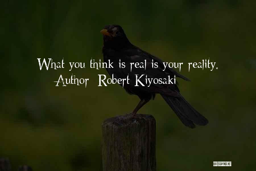 Robert Kiyosaki Quotes: What You Think Is Real Is Your Reality.