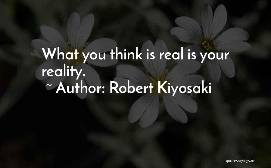 Robert Kiyosaki Quotes: What You Think Is Real Is Your Reality.