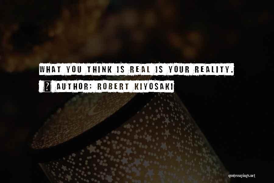 Robert Kiyosaki Quotes: What You Think Is Real Is Your Reality.