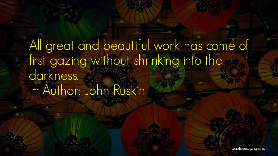 John Ruskin Quotes: All Great And Beautiful Work Has Come Of First Gazing Without Shrinking Into The Darkness.