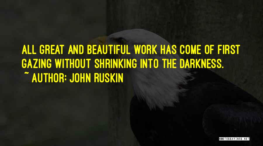 John Ruskin Quotes: All Great And Beautiful Work Has Come Of First Gazing Without Shrinking Into The Darkness.