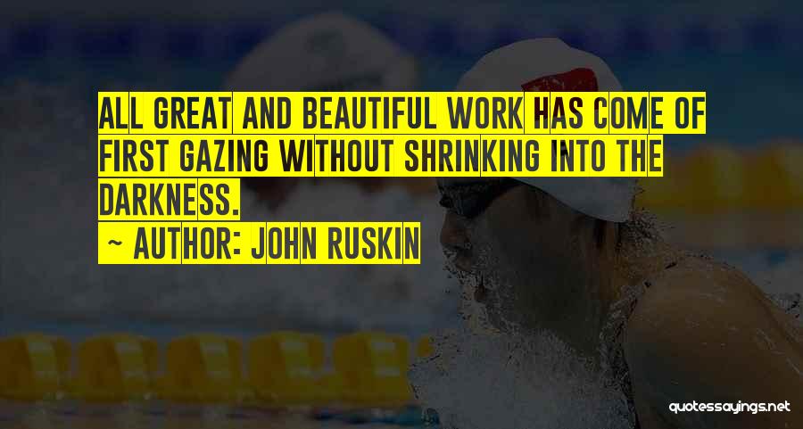John Ruskin Quotes: All Great And Beautiful Work Has Come Of First Gazing Without Shrinking Into The Darkness.