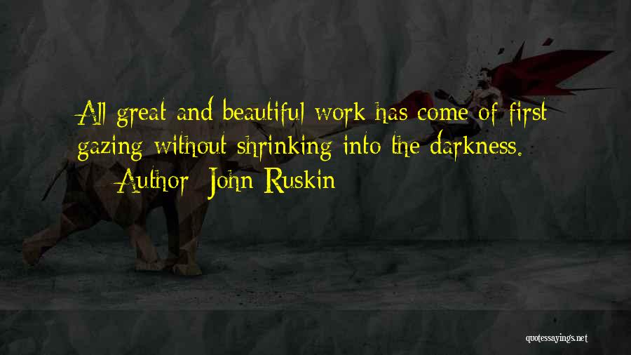 John Ruskin Quotes: All Great And Beautiful Work Has Come Of First Gazing Without Shrinking Into The Darkness.