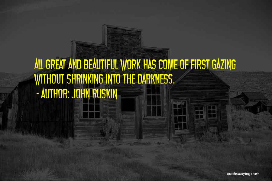 John Ruskin Quotes: All Great And Beautiful Work Has Come Of First Gazing Without Shrinking Into The Darkness.