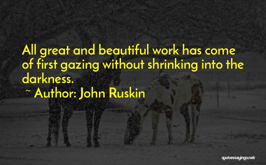 John Ruskin Quotes: All Great And Beautiful Work Has Come Of First Gazing Without Shrinking Into The Darkness.