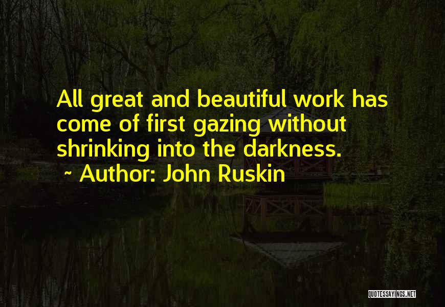 John Ruskin Quotes: All Great And Beautiful Work Has Come Of First Gazing Without Shrinking Into The Darkness.
