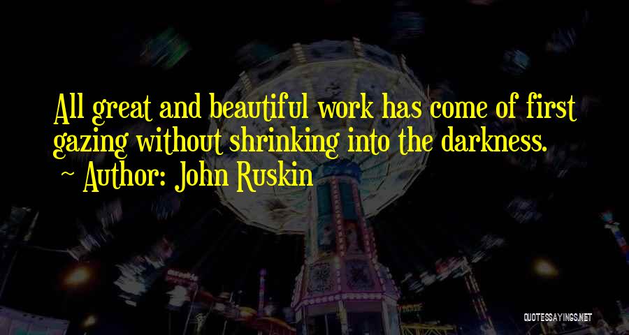 John Ruskin Quotes: All Great And Beautiful Work Has Come Of First Gazing Without Shrinking Into The Darkness.