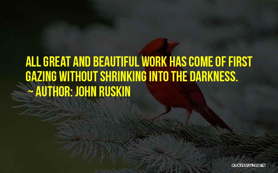 John Ruskin Quotes: All Great And Beautiful Work Has Come Of First Gazing Without Shrinking Into The Darkness.