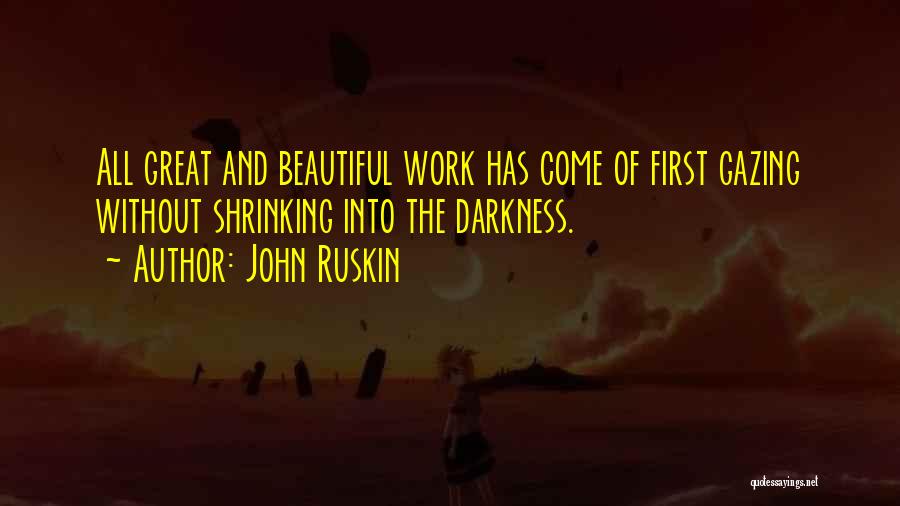 John Ruskin Quotes: All Great And Beautiful Work Has Come Of First Gazing Without Shrinking Into The Darkness.