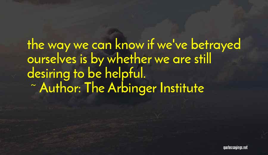 The Arbinger Institute Quotes: The Way We Can Know If We've Betrayed Ourselves Is By Whether We Are Still Desiring To Be Helpful.