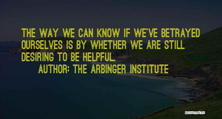 The Arbinger Institute Quotes: The Way We Can Know If We've Betrayed Ourselves Is By Whether We Are Still Desiring To Be Helpful.