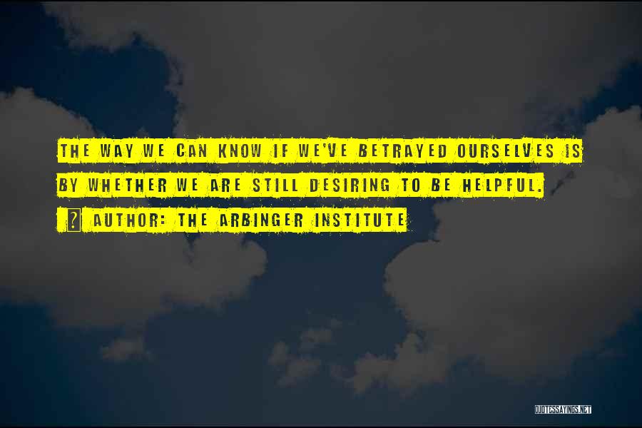 The Arbinger Institute Quotes: The Way We Can Know If We've Betrayed Ourselves Is By Whether We Are Still Desiring To Be Helpful.