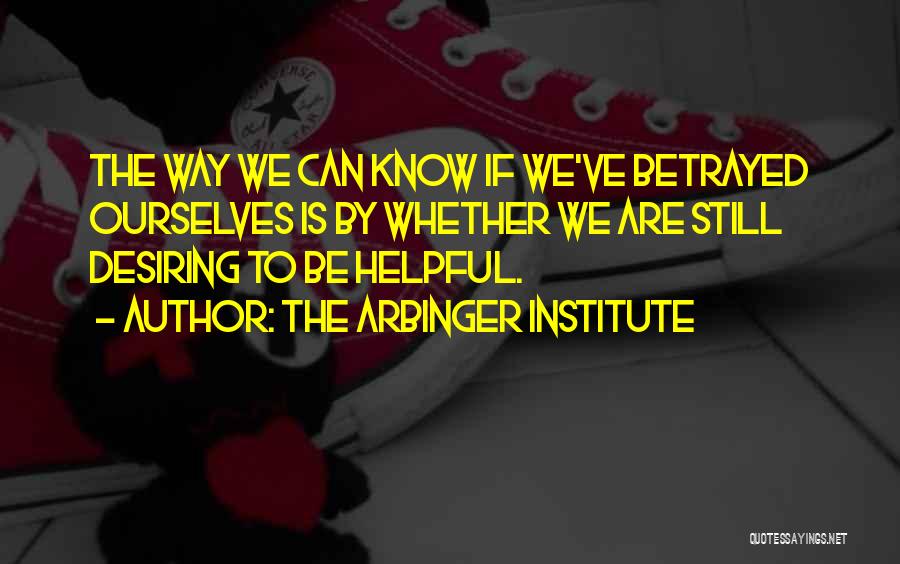 The Arbinger Institute Quotes: The Way We Can Know If We've Betrayed Ourselves Is By Whether We Are Still Desiring To Be Helpful.