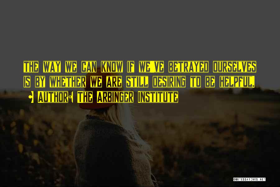 The Arbinger Institute Quotes: The Way We Can Know If We've Betrayed Ourselves Is By Whether We Are Still Desiring To Be Helpful.