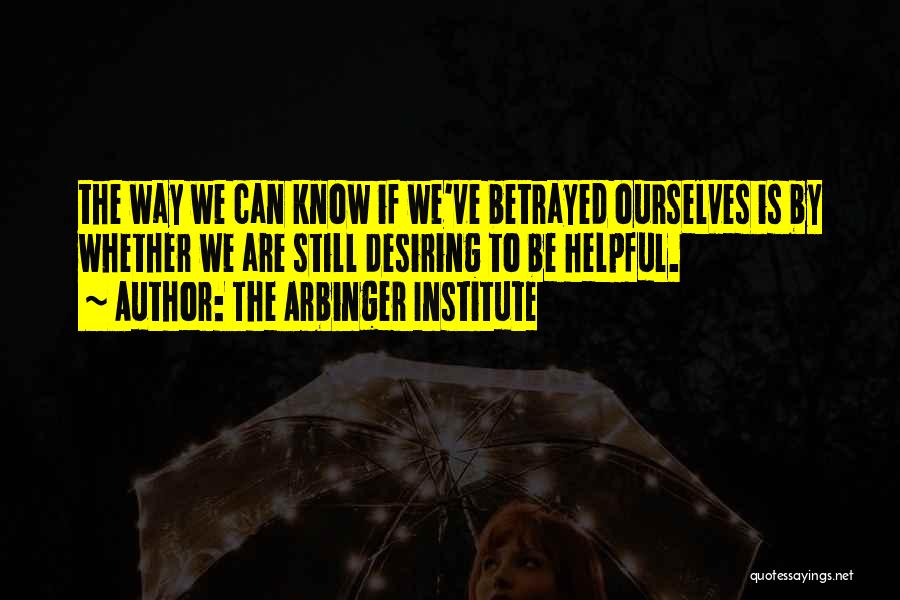 The Arbinger Institute Quotes: The Way We Can Know If We've Betrayed Ourselves Is By Whether We Are Still Desiring To Be Helpful.