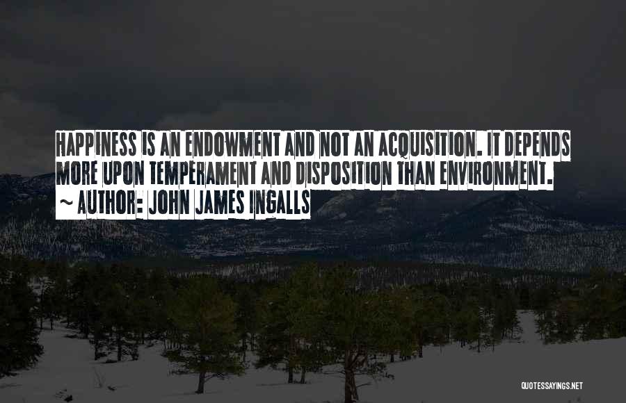 John James Ingalls Quotes: Happiness Is An Endowment And Not An Acquisition. It Depends More Upon Temperament And Disposition Than Environment.