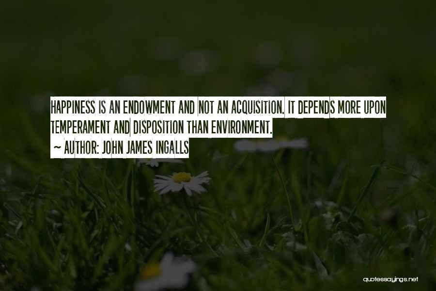 John James Ingalls Quotes: Happiness Is An Endowment And Not An Acquisition. It Depends More Upon Temperament And Disposition Than Environment.