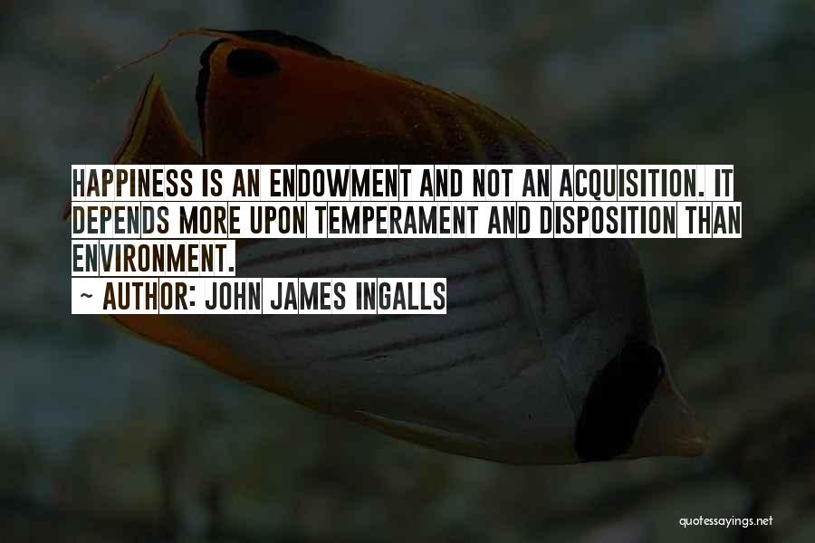 John James Ingalls Quotes: Happiness Is An Endowment And Not An Acquisition. It Depends More Upon Temperament And Disposition Than Environment.