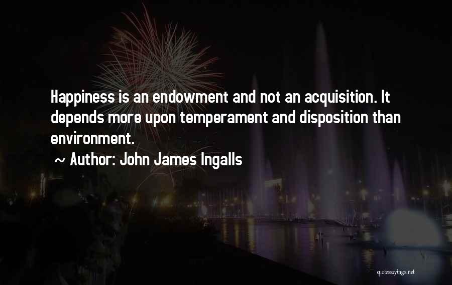 John James Ingalls Quotes: Happiness Is An Endowment And Not An Acquisition. It Depends More Upon Temperament And Disposition Than Environment.