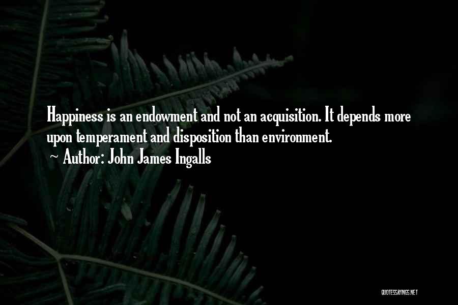 John James Ingalls Quotes: Happiness Is An Endowment And Not An Acquisition. It Depends More Upon Temperament And Disposition Than Environment.