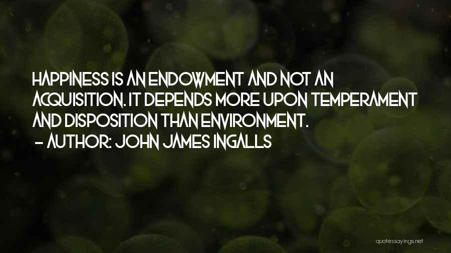 John James Ingalls Quotes: Happiness Is An Endowment And Not An Acquisition. It Depends More Upon Temperament And Disposition Than Environment.