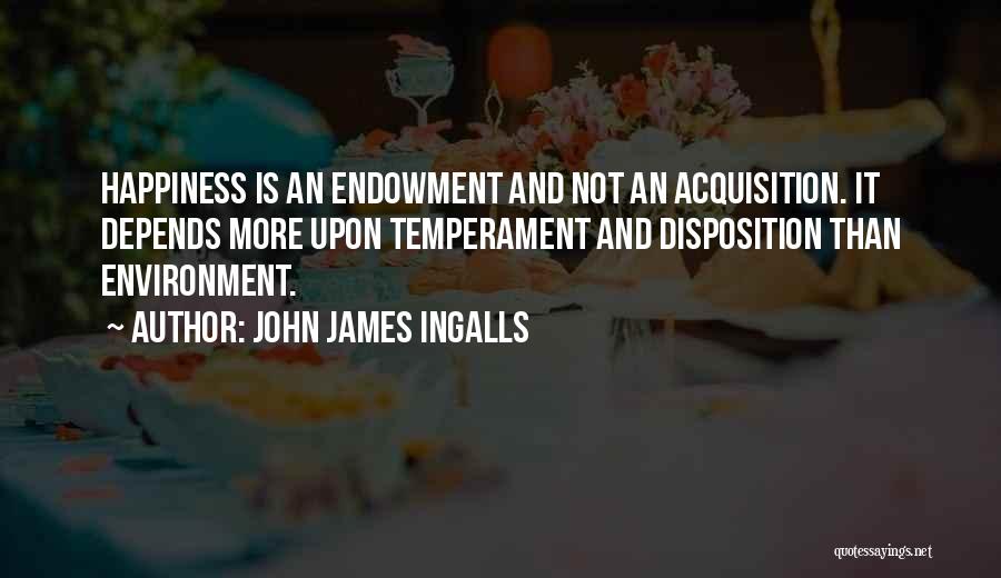 John James Ingalls Quotes: Happiness Is An Endowment And Not An Acquisition. It Depends More Upon Temperament And Disposition Than Environment.