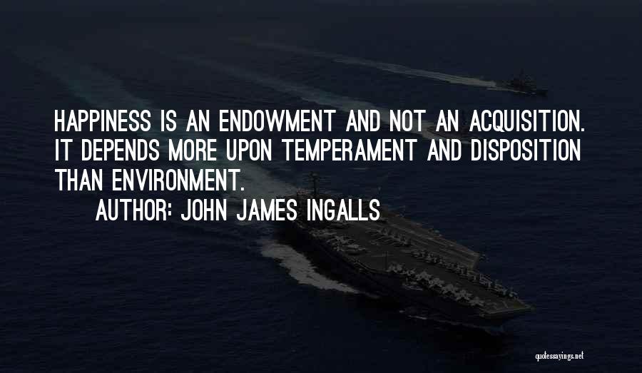John James Ingalls Quotes: Happiness Is An Endowment And Not An Acquisition. It Depends More Upon Temperament And Disposition Than Environment.