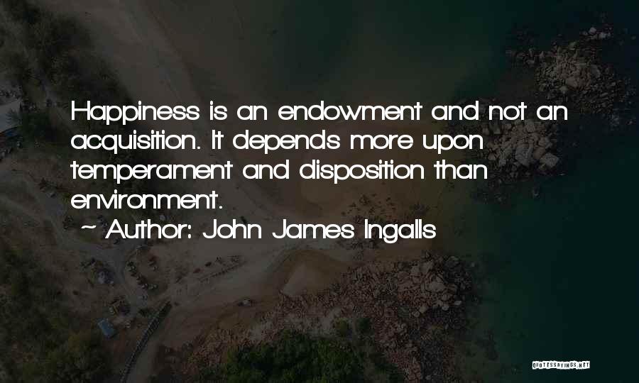 John James Ingalls Quotes: Happiness Is An Endowment And Not An Acquisition. It Depends More Upon Temperament And Disposition Than Environment.