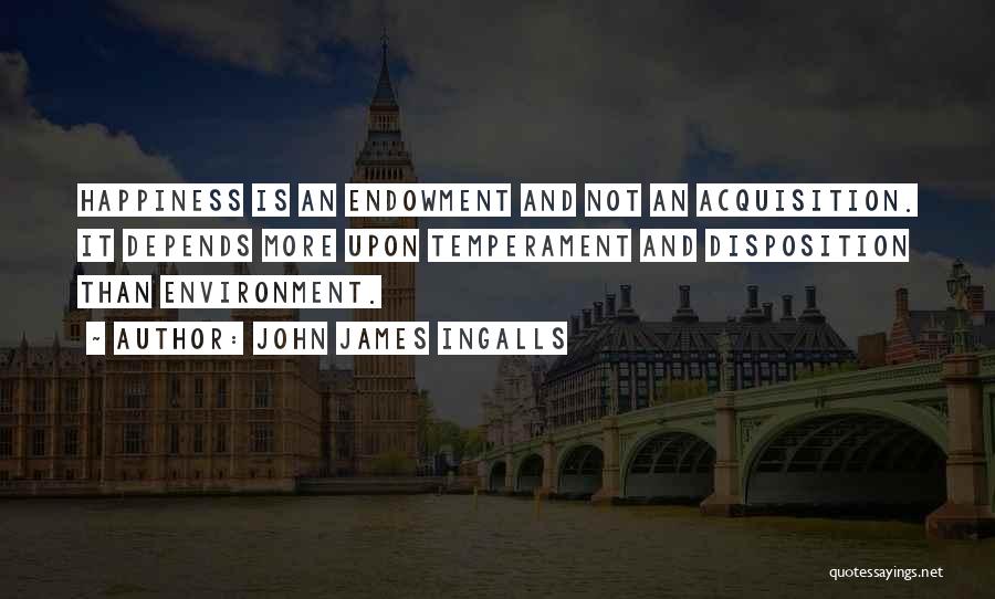 John James Ingalls Quotes: Happiness Is An Endowment And Not An Acquisition. It Depends More Upon Temperament And Disposition Than Environment.