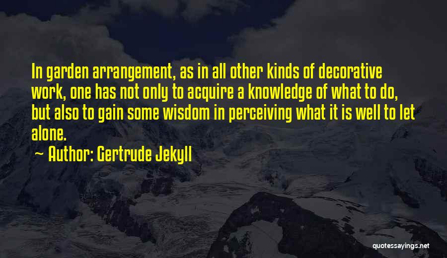 Gertrude Jekyll Quotes: In Garden Arrangement, As In All Other Kinds Of Decorative Work, One Has Not Only To Acquire A Knowledge Of